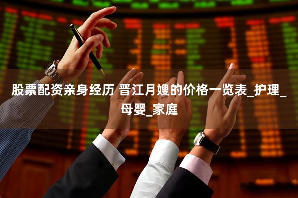 股票配资亲身经历 晋江月嫂的价格一览表_护理_母婴_家庭