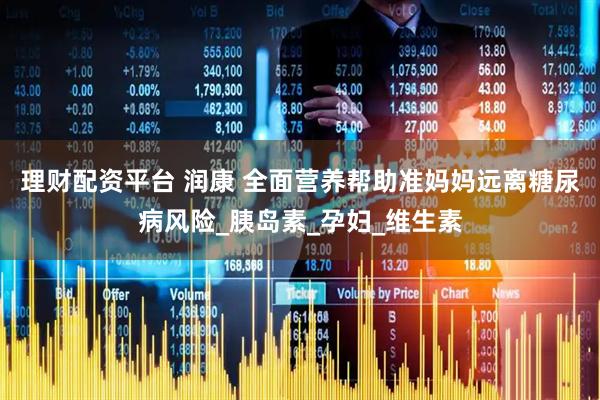 理财配资平台 润康 全面营养帮助准妈妈远离糖尿病风险_胰岛素_孕妇_维生素
