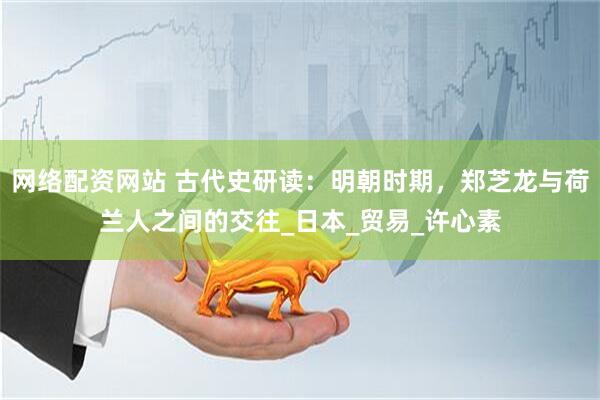 网络配资网站 古代史研读：明朝时期，郑芝龙与荷兰人之间的交往_日本_贸易_许心素