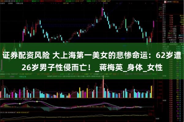 证券配资风险 大上海第一美女的悲惨命运：62岁遭26岁男子性侵而亡！_蒋梅英_身体_女性