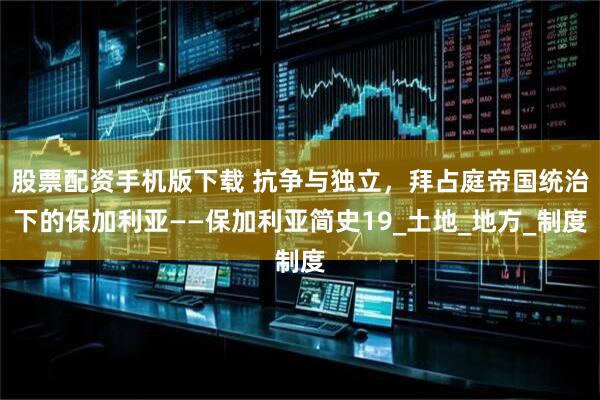 股票配资手机版下载 抗争与独立，拜占庭帝国统治下的保加利亚——保加利亚简史19_土地_地方_制度