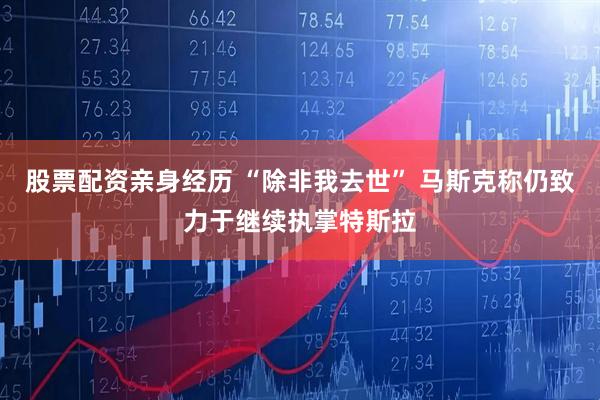 股票配资亲身经历 “除非我去世” 马斯克称仍致力于继续执掌特斯拉