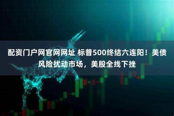 配资门户网官网网址 标普500终结六连阳！美债风险扰动市场，美股全线下挫