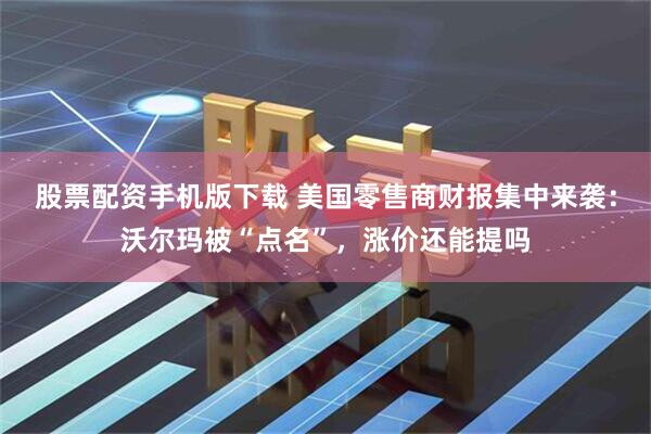 股票配资手机版下载 美国零售商财报集中来袭：沃尔玛被“点名”，涨价还能提吗
