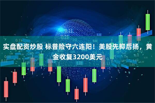 实盘配资炒股 标普险守六连阳！美股先抑后扬，黄金收复3200美元