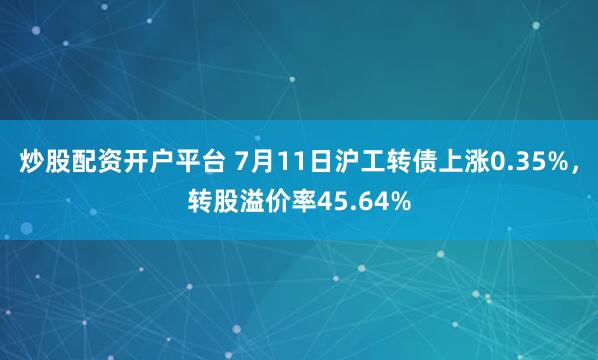 炒股配资开户平台 7月11日沪工转债上涨0.35%，转股溢价率45.64%