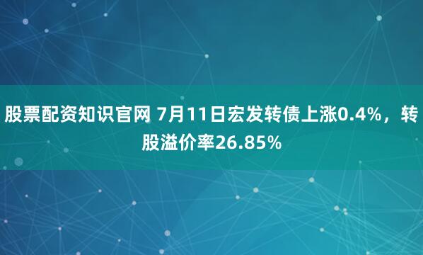 股票配资知识官网 7月11日宏发转债上涨0.4%，转股溢价率26.85%