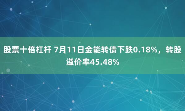股票十倍杠杆 7月11日金能转债下跌0.18%，转股溢价率45.48%