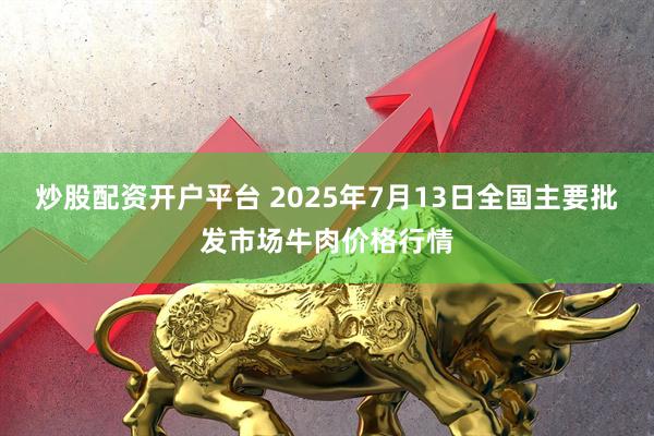 炒股配资开户平台 2025年7月13日全国主要批发市场牛肉价格行情