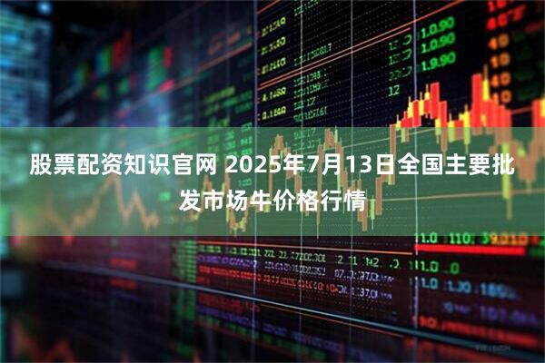 股票配资知识官网 2025年7月13日全国主要批发市场牛价格行情