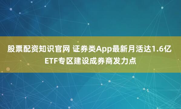 股票配资知识官网 证券类App最新月活达1.6亿 ETF专区建设成券商发力点