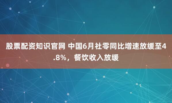 股票配资知识官网 中国6月社零同比增速放缓至4.8%，餐饮收入放缓