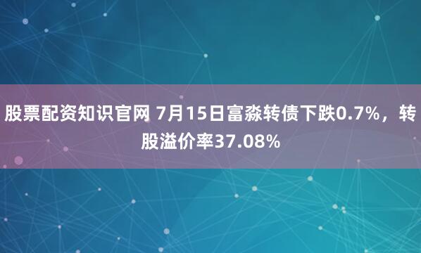 股票配资知识官网 7月15日富淼转债下跌0.7%，转股溢价率37.08%