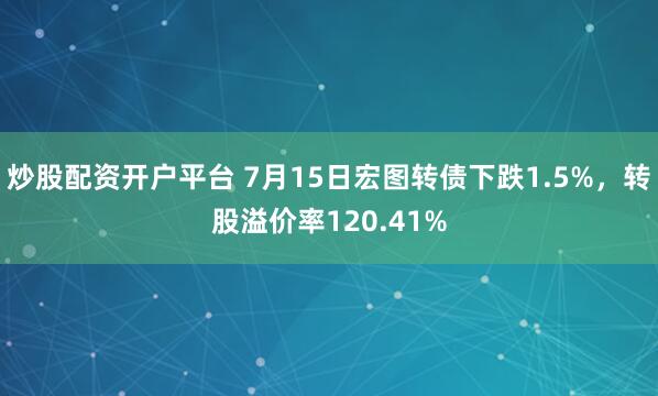 炒股配资开户平台 7月15日宏图转债下跌1.5%，转股溢价率120.41%