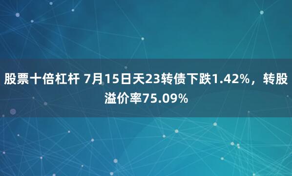 股票十倍杠杆 7月15日天23转债下跌1.42%，转股溢价率75.09%