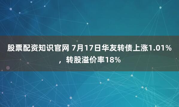 股票配资知识官网 7月17日华友转债上涨1.01%，转股溢价率18%