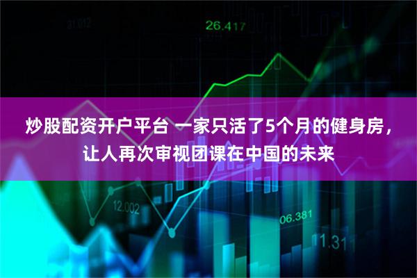 炒股配资开户平台 一家只活了5个月的健身房，让人再次审视团课在中国的未来