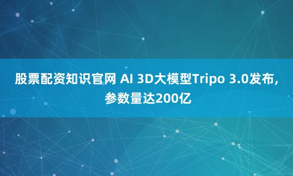 股票配资知识官网 AI 3D大模型Tripo 3.0发布, 参数量达200亿