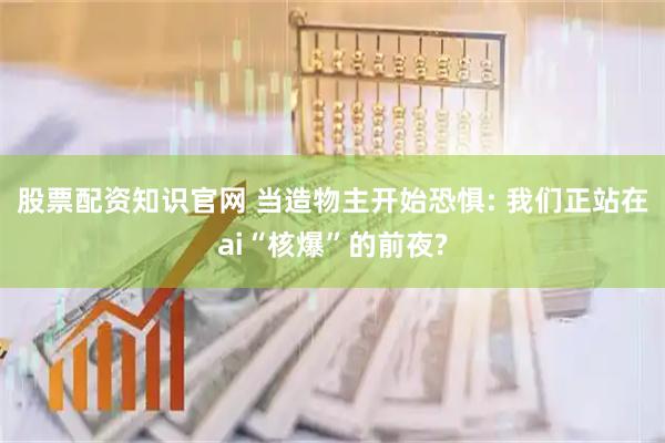 股票配资知识官网 当造物主开始恐惧: 我们正站在ai“核爆”的前夜?