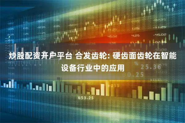 炒股配资开户平台 合发齿轮: 硬齿面齿轮在智能设备行业中的应用
