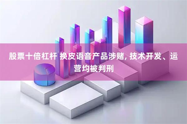 股票十倍杠杆 换皮语音产品涉赌, 技术开发、运营均被判刑