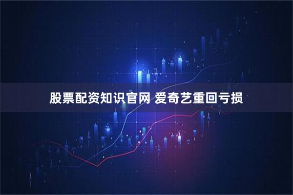 股票配资知识官网 爱奇艺重回亏损