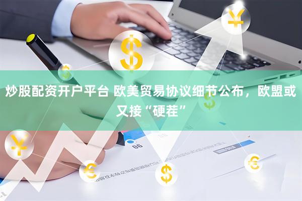 炒股配资开户平台 欧美贸易协议细节公布，欧盟或又接“硬茬”
