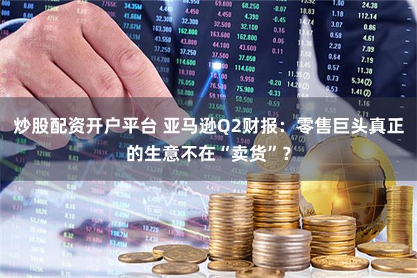 炒股配资开户平台 亚马逊Q2财报：零售巨头真正的生意不在“卖货”？