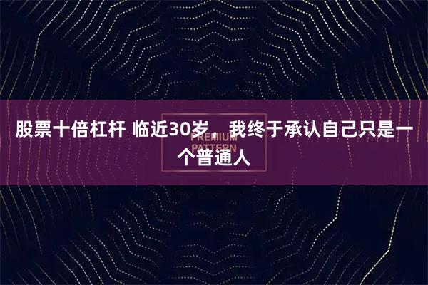 股票十倍杠杆 临近30岁，我终于承认自己只是一个普通人