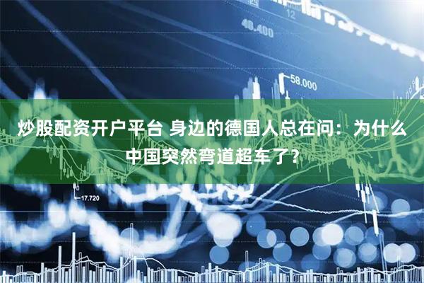 炒股配资开户平台 身边的德国人总在问：为什么中国突然弯道超车了？