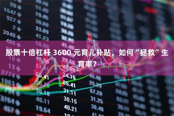 股票十倍杠杆 3600 元育儿补贴，如何“拯救”生育率？