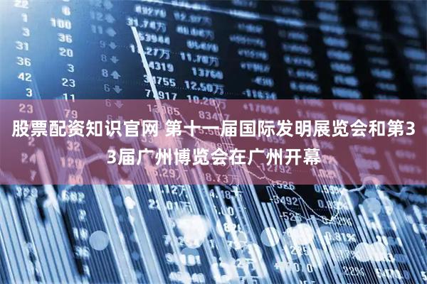 股票配资知识官网 第十一届国际发明展览会和第33届广州博览会在广州开幕