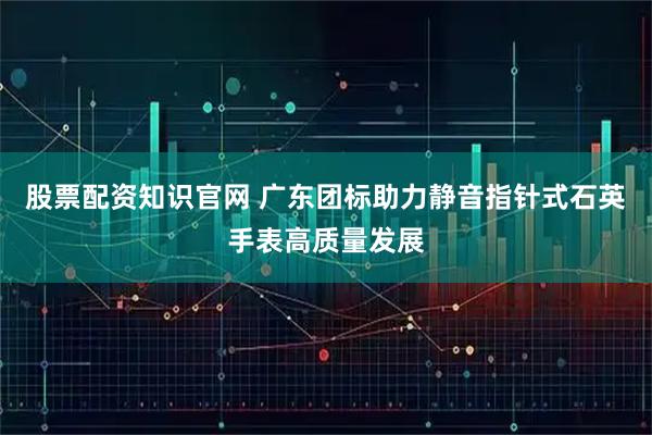 股票配资知识官网 广东团标助力静音指针式石英手表高质量发展