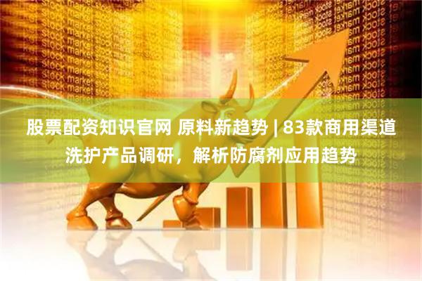 股票配资知识官网 原料新趋势 | 83款商用渠道洗护产品调研，解析防腐剂应用趋势