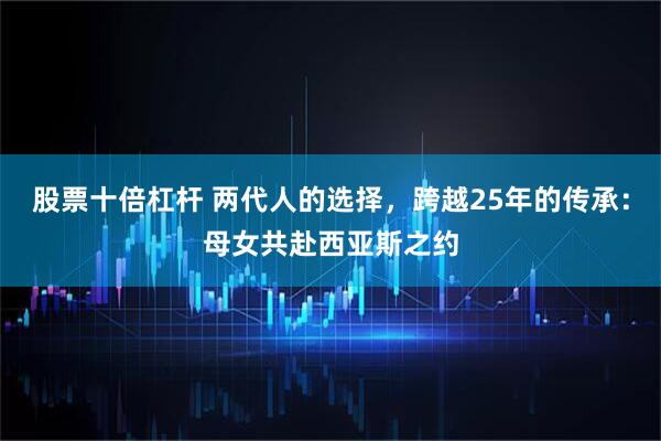 股票十倍杠杆 两代人的选择，跨越25年的传承：母女共赴西亚斯之约