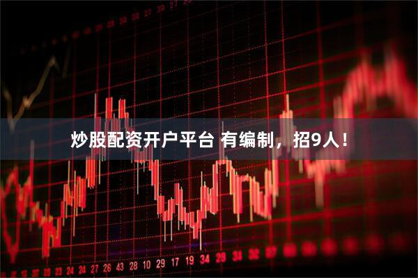 炒股配资开户平台 有编制，招9人！