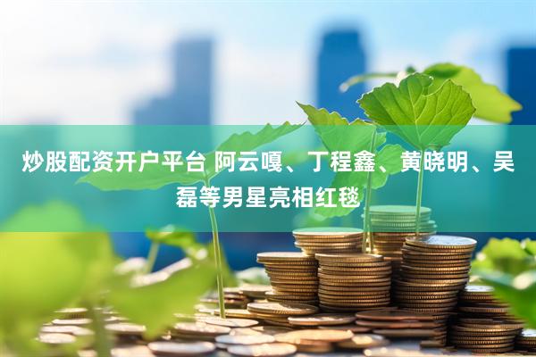 炒股配资开户平台 阿云嘎、丁程鑫、黄晓明、吴磊等男星亮相红毯