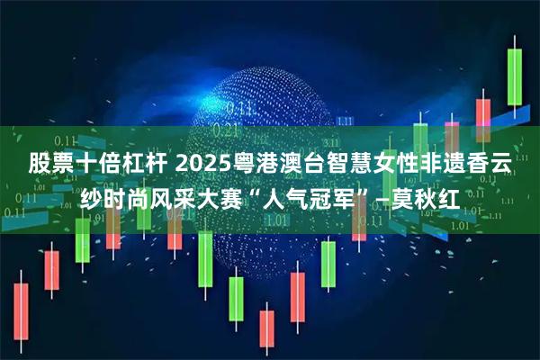 股票十倍杠杆 2025粤港澳台智慧女性非遗香云纱时尚风采大赛“人气冠军”—莫秋红