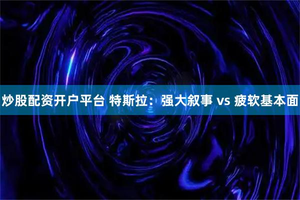 炒股配资开户平台 特斯拉：强大叙事 vs 疲软基本面