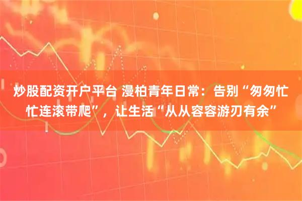 炒股配资开户平台 漫柏青年日常：告别“匆匆忙忙连滚带爬”，让生活“从从容容游刃有余”