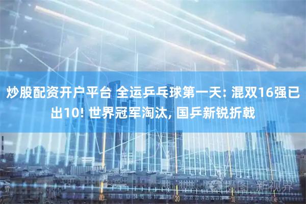 炒股配资开户平台 全运乒乓球第一天: 混双16强已出10! 世界冠军淘汰, 国乒新锐折戟