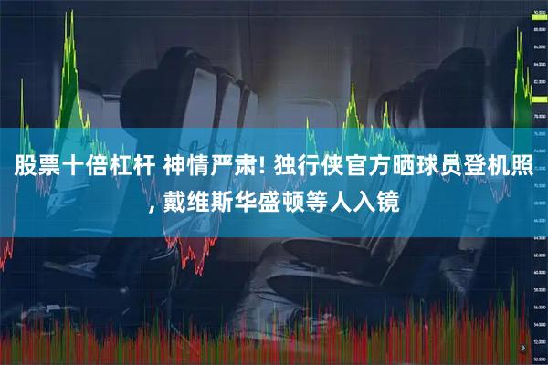 股票十倍杠杆 神情严肃! 独行侠官方晒球员登机照, 戴维斯华盛顿等人入镜