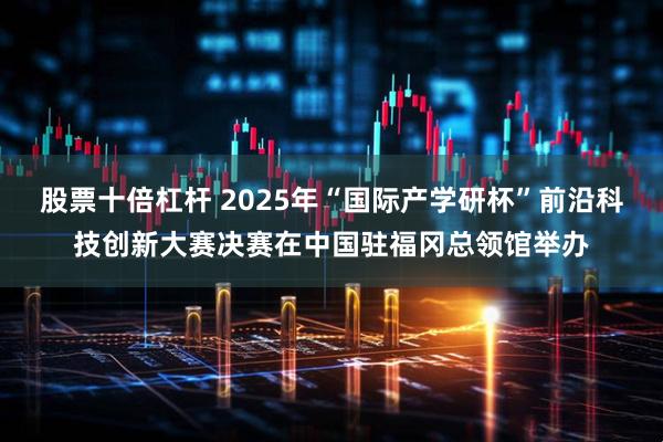 股票十倍杠杆 2025年“国际产学研杯”前沿科技创新大赛决赛在中国驻福冈总领馆举办