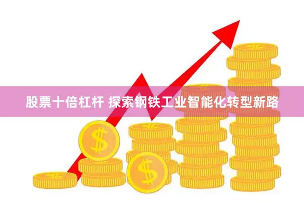 股票十倍杠杆 探索钢铁工业智能化转型新路