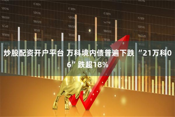 炒股配资开户平台 万科境内债普遍下跌 “21万科06”跌超18%