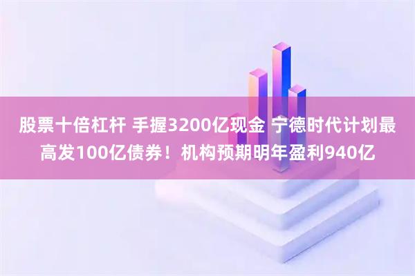 股票十倍杠杆 手握3200亿现金 宁德时代计划最高发100亿债券！机构预期明年盈利940亿
