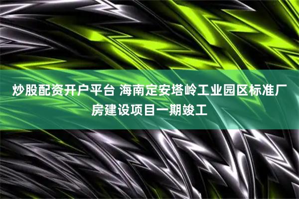 炒股配资开户平台 海南定安塔岭工业园区标准厂房建设项目一期竣工