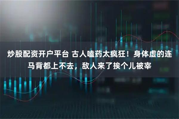 炒股配资开户平台 古人嗑药太疯狂！身体虚的连马背都上不去，敌人来了挨个儿被宰