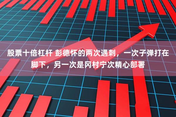 股票十倍杠杆 彭德怀的两次遇刺，一次子弹打在脚下，另一次是冈村宁次精心部署