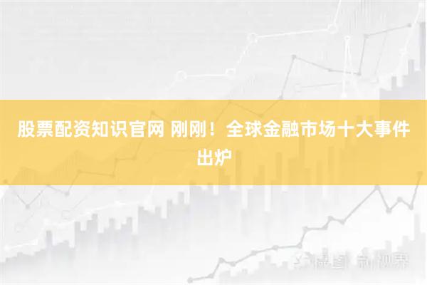 股票配资知识官网 刚刚！全球金融市场十大事件出炉